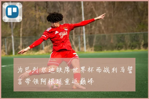 为巴列尔迪缺席世界杯而战利马誓言带领阿根廷重返巅峰
