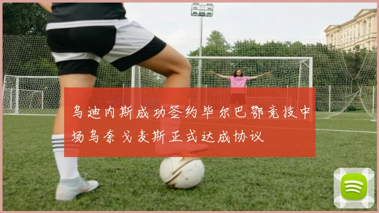 乌迪内斯成功签约毕尔巴鄂竞技中场乌奈戈麦斯正式达成协议