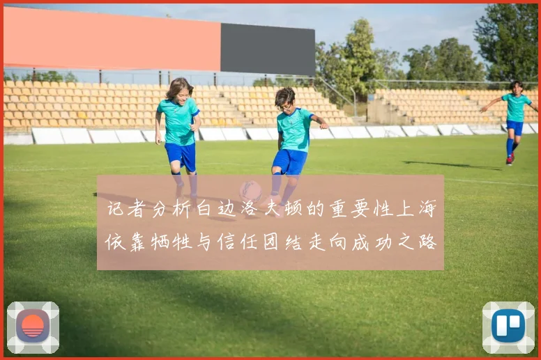 记者分析白边洛夫顿的重要性上海依靠牺牲与信任团结走向成功之路