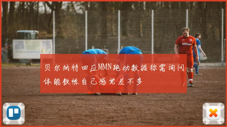 贝尔纳特回应MMN跑动数据称需询问体能教练自己感觉差不多