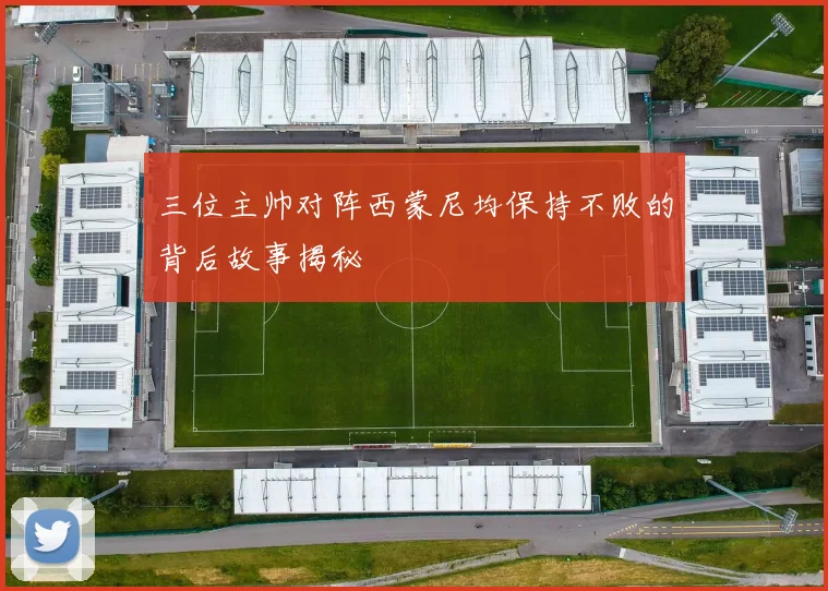 三位主帅对阵西蒙尼均保持不败的背后故事揭秘