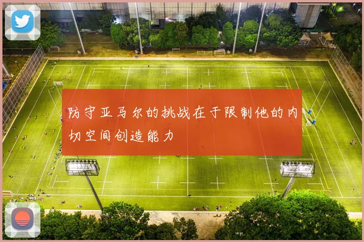 防守亚马尔的挑战在于限制他的内切空间创造能力