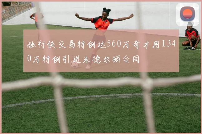 独行侠交易特例达560万奇才用1340万特例引进米德尔顿合同