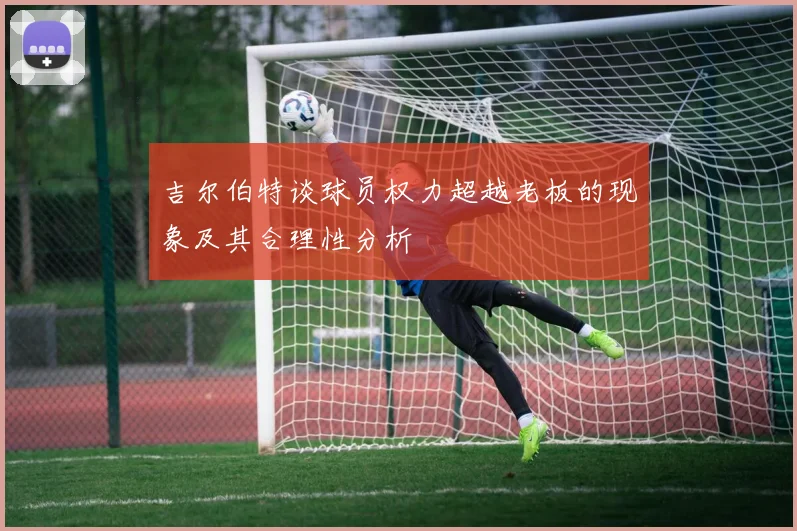 吉尔伯特谈球员权力超越老板的现象及其合理性分析