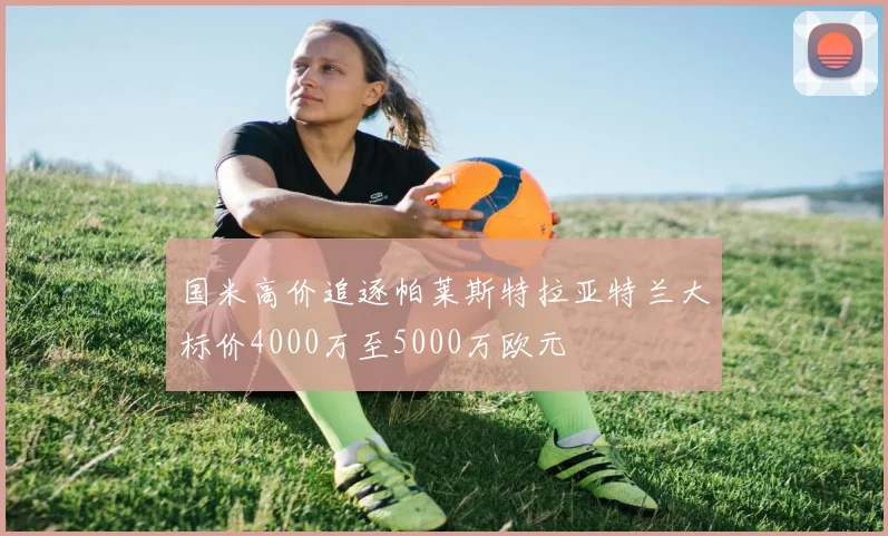 国米高价追逐帕莱斯特拉亚特兰大标价4000万至5000万欧元